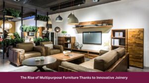 The Rise of Multipurpose Furniture Thanks to Innovative Joinery 