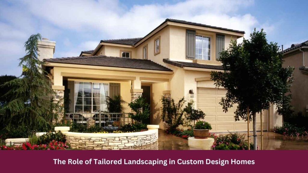 The Role of Tailored Landscaping in Custom Design Homes