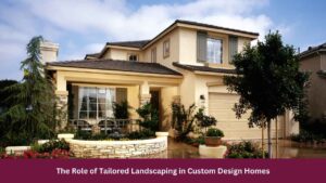 The Role of Tailored Landscaping in Custom Design Homes