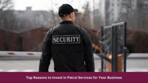 Top Reasons to Invest in Patrol Services for Your Business