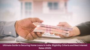 Ultimate Guide to Securing Home Loans in India: Eligibility Criteria and Best Interest Rates (2025)