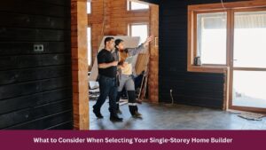 What to Consider When Selecting Your Single-Storey Home Builder