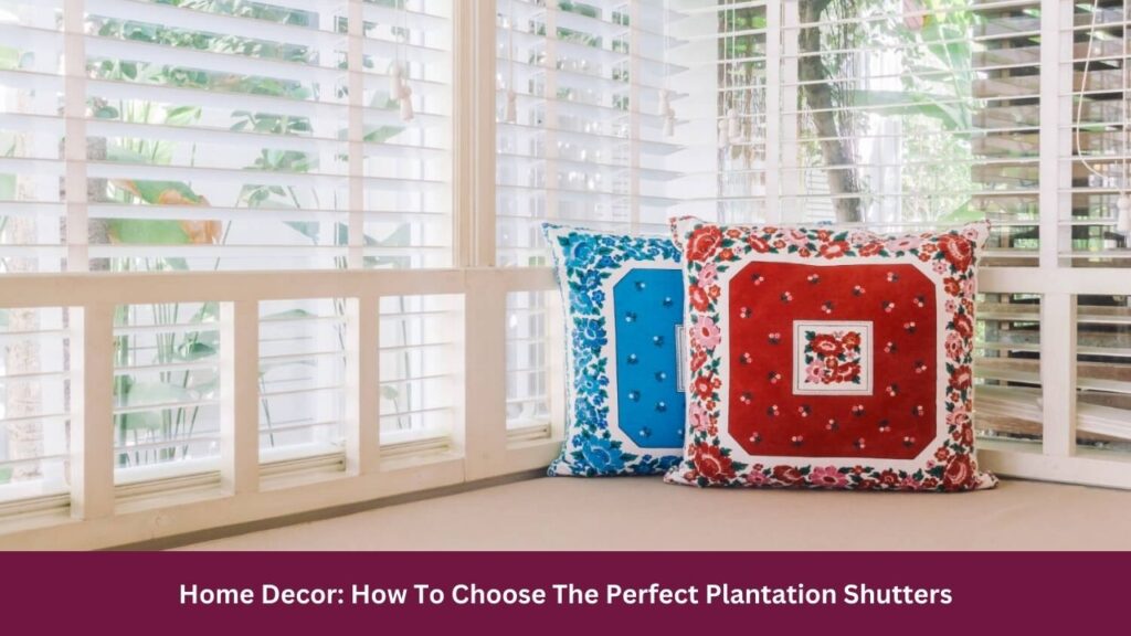 Home Decor: How To Choose The Perfect Plantation Shutters