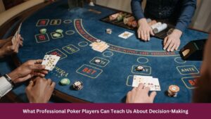 What Professional Poker Players Can Teach Us About Decision-Making