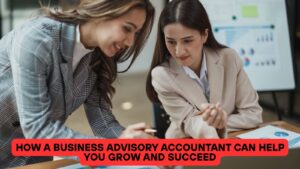 How a Business Advisory Accountant Can Help You Grow and Succeed