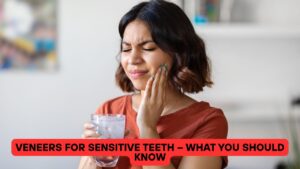 Veneers for Sensitive Teeth – What You Should Know