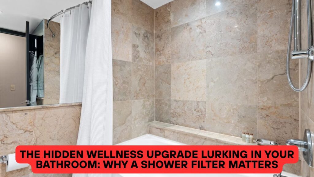 The Hidden Wellness Upgrade Lurking in Your Bathroom: Why a Shower Filter Matters