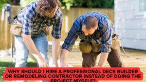 Why Should I Hire a Professional Deck Builder or Remodeling Contractor Instead of Doing the Project Myself?
