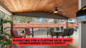 Budgeting for a Custom Deck: What Homeowners Should Expect